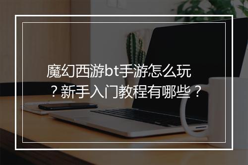 魔幻西游bt手游怎么玩？新手入门教程有哪些？