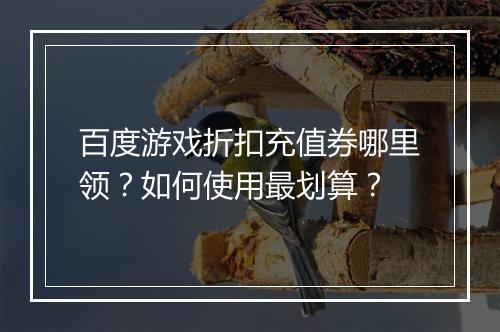 百度游戏折扣充值券哪里领?如何使用最划算?