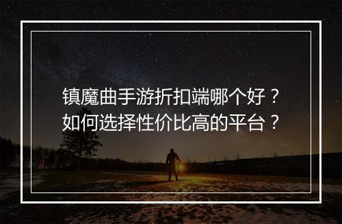 镇魔曲手游折扣端哪个好？如何选择性价比高的平台？