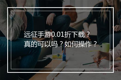 远征手游0.01折下载？真的可以吗？如何操作？