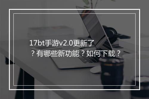 17bt手游v2.0更新了？有哪些新功能？如何下载？