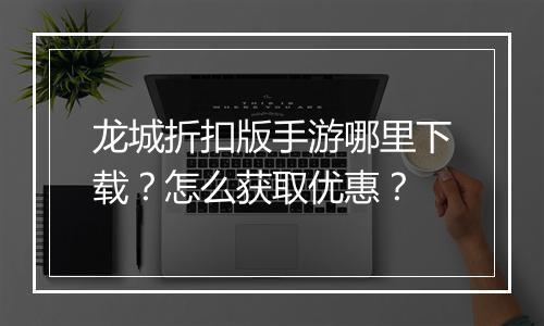 龙城折扣版手游哪里下载?怎么获取优惠?