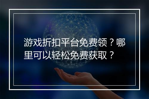 游戏折扣平台免费领？哪里可以轻松免费获取？