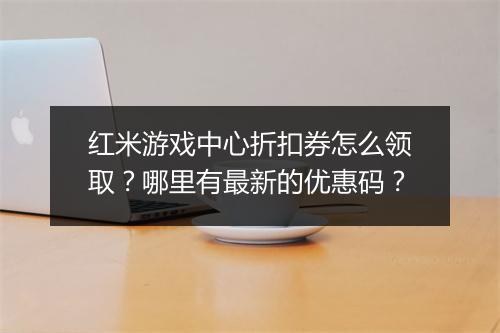 红米游戏中心折扣券怎么领取?哪里有最新的优惠码?