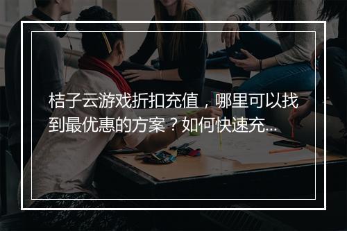 桔子云游戏折扣充值，哪里可以找到最优惠的方案？如何快速充值？