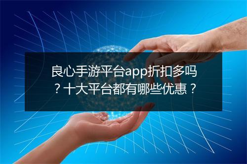 良心手游平台app折扣多吗?十大平台都有哪些优惠?