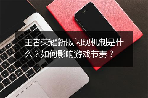 王者荣耀新版闪现机制是什么？如何影响游戏节奏？