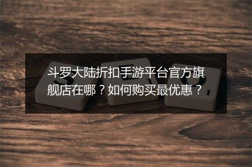 斗罗大陆折扣手游平台官方旗舰店在哪？如何购买最优惠？