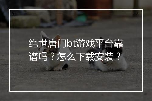 绝世唐门bt游戏平台靠谱吗?怎么下载安装?