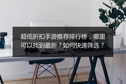 超低折扣手游推荐排行榜,哪里可以找到最新?如何快速筛选?