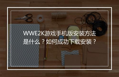 WWE2K游戏手机版安装方法是什么？如何成功下载安装？