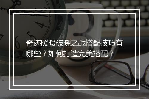 奇迹暖暖破晓之战搭配技巧有哪些?如何打造完美搭配?