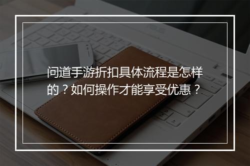 问道手游折扣具体流程是怎样的？如何操作才能享受优惠？