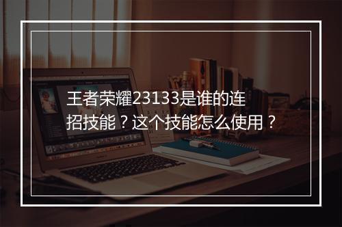 王者荣耀23133是谁的连招技能？这个技能怎么使用？