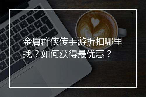 金庸群侠传手游折扣哪里找?如何获得最优惠?