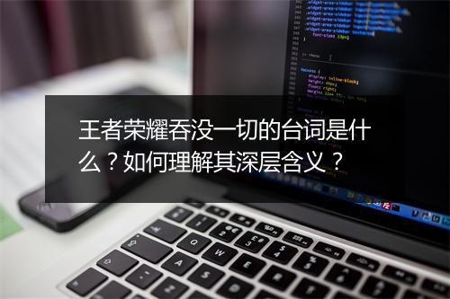 王者荣耀吞没一切的台词是什么？如何理解其深层含义？