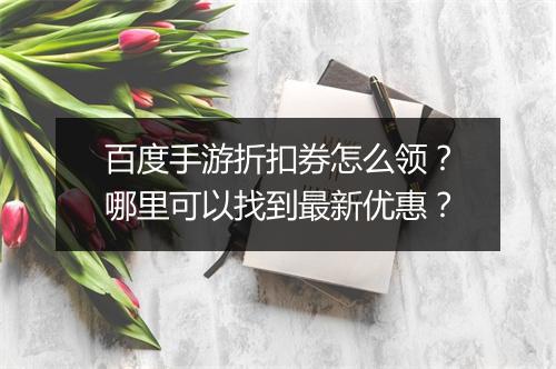 百度手游折扣券怎么领？哪里可以找到最新优惠？