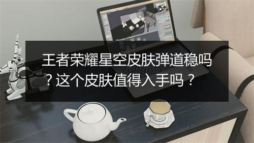 王者荣耀星空皮肤弹道稳吗？这个皮肤值得入手吗？