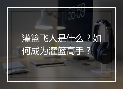 灌篮飞人是什么?如何成为灌篮高手?