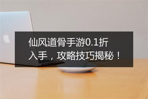 仙风道骨手游0.1折入手,攻略技巧揭秘!