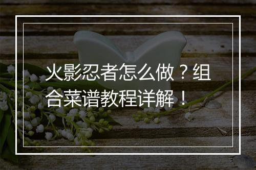 火影忍者怎么做？组合菜谱教程详解！