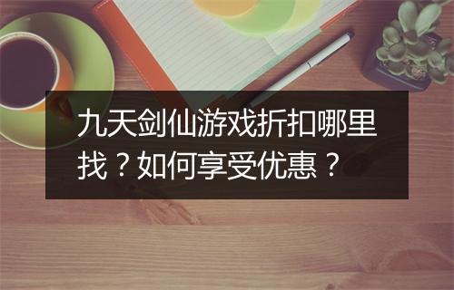 九天剑仙游戏折扣哪里找？如何享受优惠？