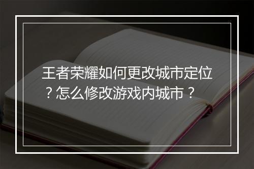 王者荣耀如何更改城市定位？怎么修改游戏内城市？