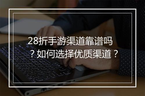 28折手游渠道靠谱吗?如何选择优质渠道?