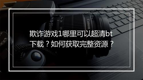 欺诈游戏1哪里可以超清bt下载?如何获取完整资源?