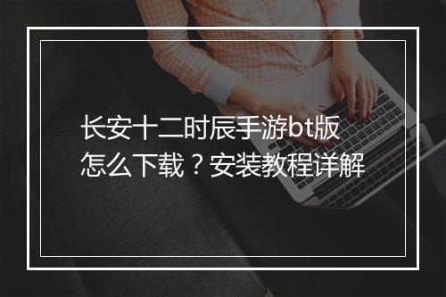 长安十二时辰手游bt版怎么下载?安装教程详解