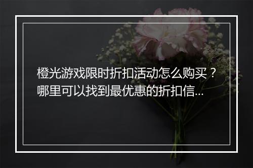 橙光游戏限时折扣活动怎么购买?哪里可以找到最优惠的折扣信息?