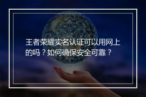 王者荣耀实名认证可以用网上的吗？如何确保安全可靠？