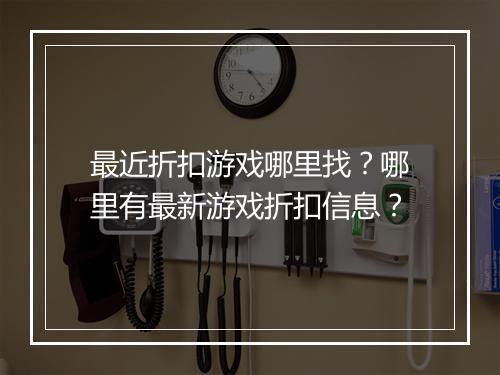 最近折扣游戏哪里找?哪里有最新游戏折扣信息?