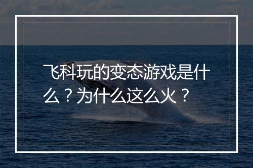 飞科玩的变态游戏是什么？为什么这么火？