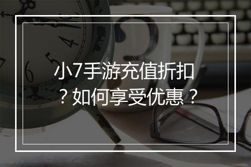 小7手游充值折扣？如何享受优惠？