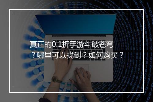 真正的0.1折手游斗破苍穹?哪里可以找到?如何购买?