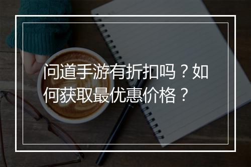 问道手游有折扣吗?如何获取最优惠价格?