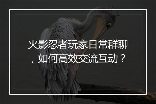 火影忍者玩家日常群聊，如何高效交流互动？
