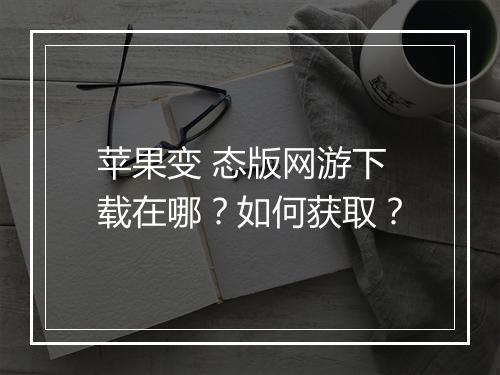 苹果变 态版网游下载在哪？如何获取？