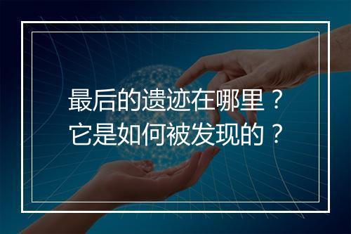 最后的遗迹在哪里?它是如何被发现的?