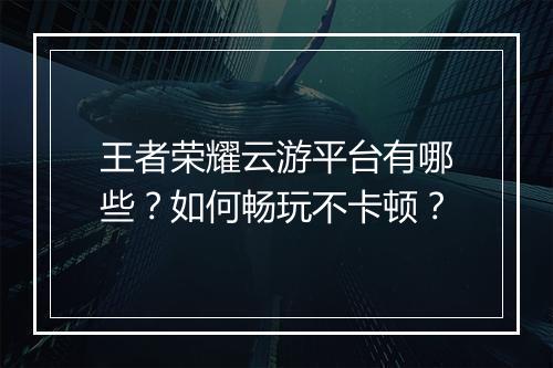 王者荣耀云游平台有哪些？如何畅玩不卡顿？