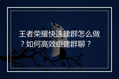 王者荣耀快速建群怎么做？如何高效组建群聊？