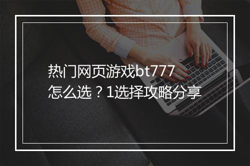 热门网页游戏bt777怎么选？1选择攻略分享