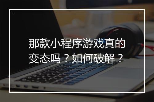 那款小程序游戏真的变态吗?如何破解?