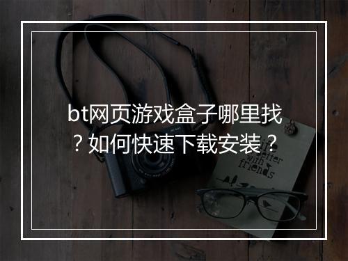 bt网页游戏盒子哪里找?如何快速下载安装?