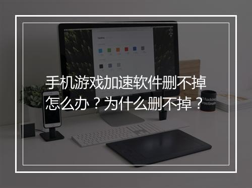 手机游戏加速软件删不掉怎么办？为什么删不掉？