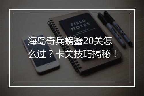 海岛奇兵螃蟹20关怎么过？卡关技巧揭秘！