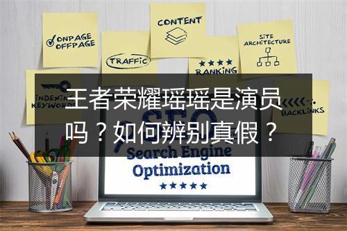 王者荣耀瑶瑶是演员吗？如何辨别真假？