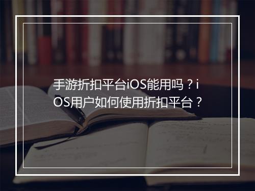 手游折扣平台iOS能用吗?iOS用户如何使用折扣平台?