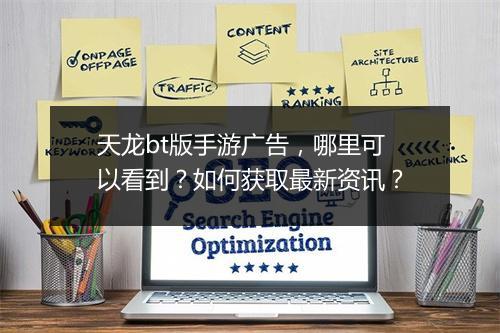 天龙bt版手游广告,哪里可以看到?如何获取最新资讯?